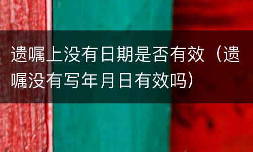 遗嘱上没有日期是否有效（遗嘱没有写年月日有效吗）