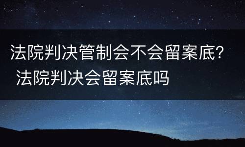 法院判决管制会不会留案底？ 法院判决会留案底吗