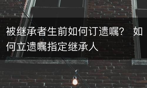 被继承者生前如何订遗嘱？ 如何立遗嘱指定继承人