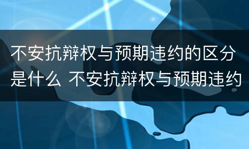 不安抗辩权与预期违约的区分是什么 不安抗辩权与预期违约的区分是什么