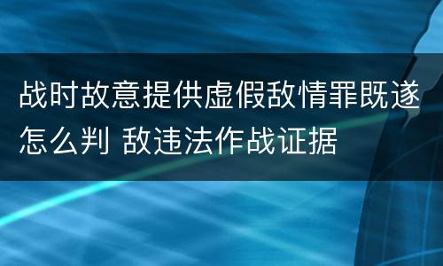 战时故意提供虚假敌情罪既遂怎么判 敌违法作战证据