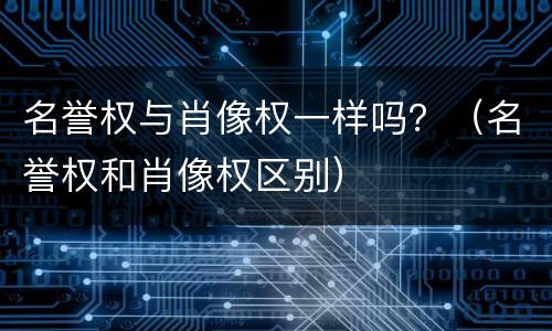 名誉权与肖像权一样吗？（名誉权和肖像权区别）