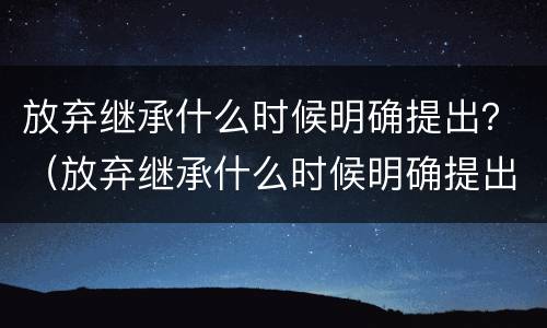 放弃继承什么时候明确提出？（放弃继承什么时候明确提出的）
