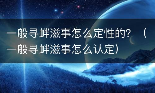 一般寻衅滋事怎么定性的？（一般寻衅滋事怎么认定）