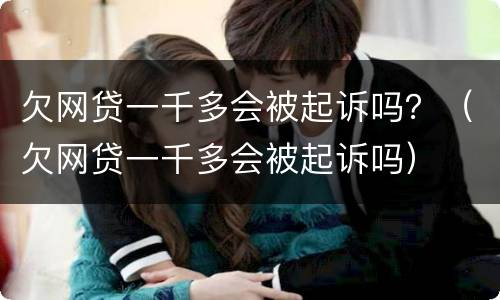 欠网贷一千多会被起诉吗？（欠网贷一千多会被起诉吗）