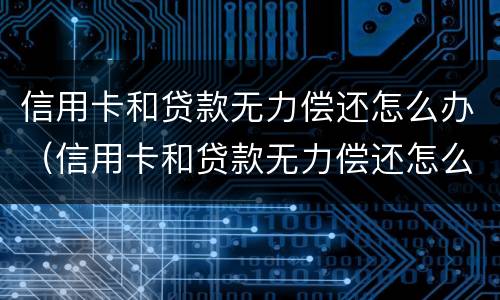 信用卡和贷款无力偿还怎么办（信用卡和贷款无力偿还怎么办呢）