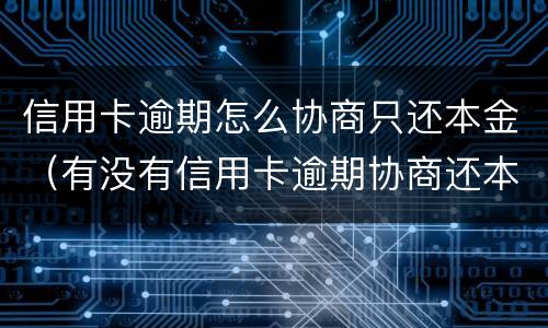 信用卡逾期怎么协商只还本金（有没有信用卡逾期协商还本金成功了的）