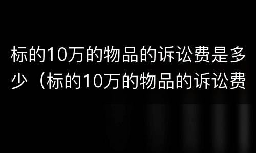 标的10万的物品的诉讼费是多少（标的10万的物品的诉讼费是多少呢）
