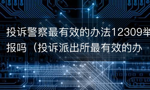 投诉警察最有效的办法12309举报吗（投诉派出所最有效的办法12309）