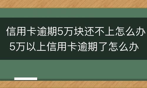 信用卡逾期5万块还不上怎么办 5万以上信用卡逾期了怎么办