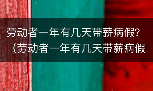 劳动者一年有几天带薪病假？（劳动者一年有几天带薪病假啊）