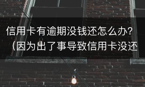信用卡有逾期没钱还怎么办？（因为出了事导致信用卡没还逾期严重怎么办）