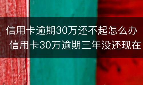 信用卡逾期30万还不起怎么办 信用卡30万逾期三年没还现在还得还多少钱