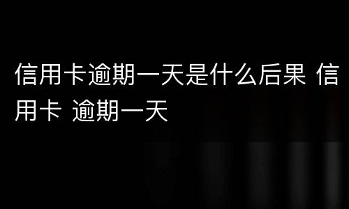 信用卡逾期一天是什么后果 信用卡 逾期一天