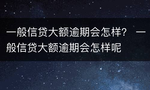 一般信贷大额逾期会怎样？ 一般信贷大额逾期会怎样呢