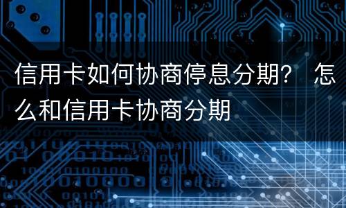 信用卡如何协商停息分期？ 怎么和信用卡协商分期