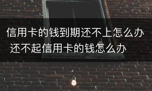 信用卡的钱到期还不上怎么办 还不起信用卡的钱怎么办