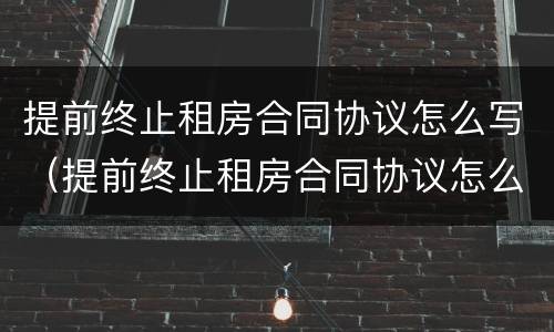 提前终止租房合同协议怎么写（提前终止租房合同协议怎么写范本）