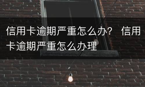 信用卡逾期严重怎么办？ 信用卡逾期严重怎么办理