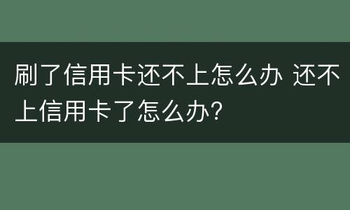 刷了信用卡还不上怎么办 还不上信用卡了怎么办?