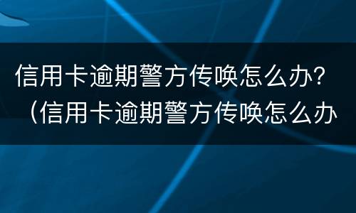 信用卡逾期警方传唤怎么办？（信用卡逾期警方传唤怎么办理）