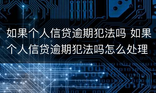 如果个人信贷逾期犯法吗 如果个人信贷逾期犯法吗怎么处理
