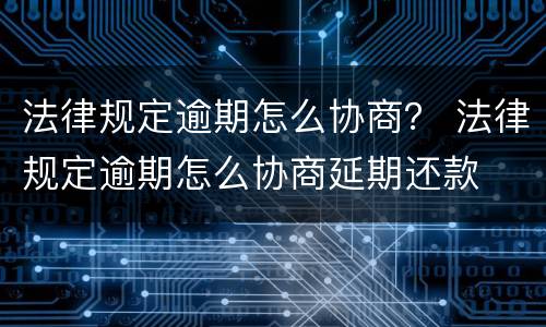 法律规定逾期怎么协商？ 法律规定逾期怎么协商延期还款