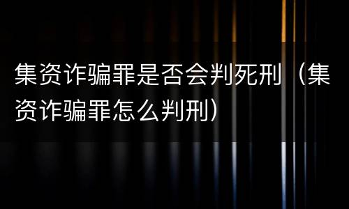 集资诈骗罪是否会判死刑（集资诈骗罪怎么判刑）