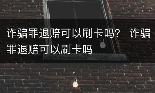 诈骗罪退赔可以刷卡吗？ 诈骗罪退赔可以刷卡吗