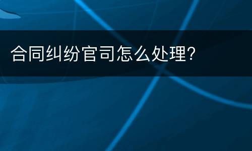 合同纠纷官司怎么处理?