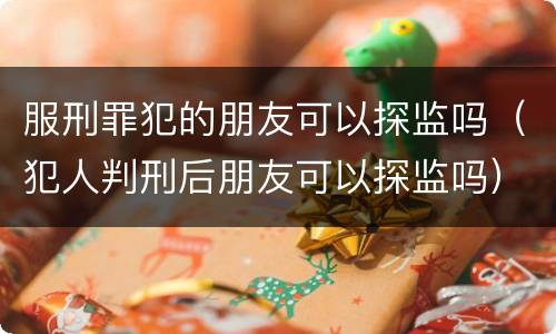 服刑罪犯的朋友可以探监吗（犯人判刑后朋友可以探监吗）