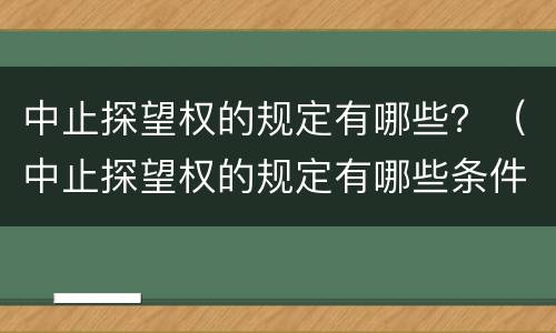 中止探望权的规定有哪些？（中止探望权的规定有哪些条件）