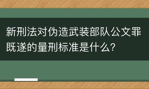 新刑法对伪造武装部队公文罪既遂的量刑标准是什么？