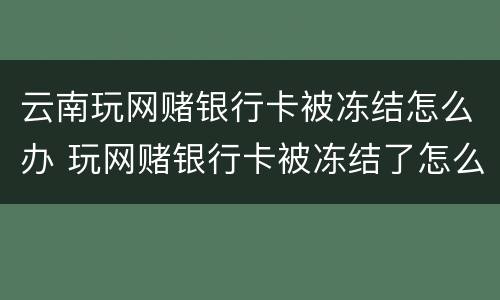 云南玩网赌银行卡被冻结怎么办 玩网赌银行卡被冻结了怎么办
