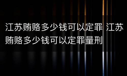 江苏贿赂多少钱可以定罪 江苏贿赂多少钱可以定罪量刑