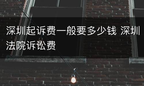 深圳起诉费一般要多少钱 深圳法院诉讼费