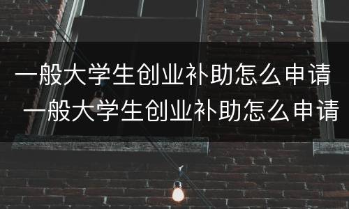 一般大学生创业补助怎么申请 一般大学生创业补助怎么申请流程