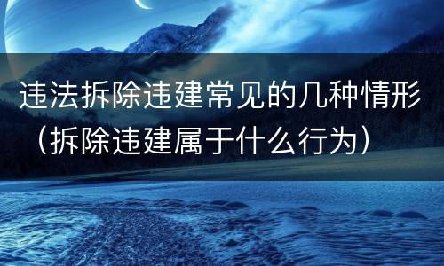 违法拆除违建常见的几种情形（拆除违建属于什么行为）