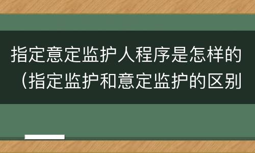 指定意定监护人程序是怎样的（指定监护和意定监护的区别）