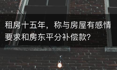 租房十五年，称与房屋有感情要求和房东平分补偿款？