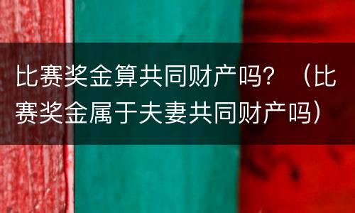 比赛奖金算共同财产吗？（比赛奖金属于夫妻共同财产吗）