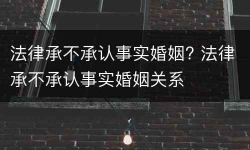 法律承不承认事实婚姻? 法律承不承认事实婚姻关系
