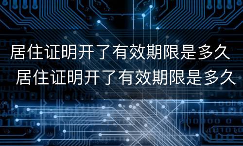 居住证明开了有效期限是多久 居住证明开了有效期限是多久啊
