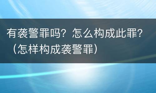 有袭警罪吗？怎么构成此罪？（怎样构成袭警罪）