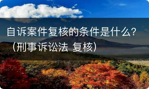 自诉案件复核的条件是什么？（刑事诉讼法 复核）
