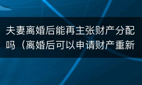夫妻离婚后能再主张财产分配吗（离婚后可以申请财产重新分配吗）