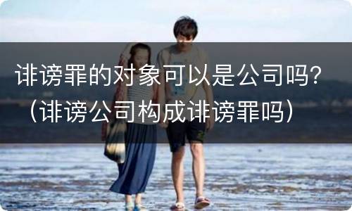 诽谤罪的对象可以是公司吗？（诽谤公司构成诽谤罪吗）