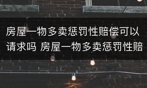 房屋一物多卖惩罚性赔偿可以请求吗 房屋一物多卖惩罚性赔偿可以请求吗合法吗