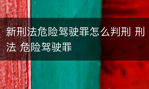 新刑法危险驾驶罪怎么判刑 刑法 危险驾驶罪