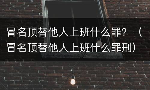 冒名顶替他人上班什么罪？（冒名顶替他人上班什么罪刑）